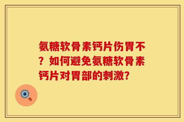 氨糖软骨素钙片伤胃不？如何避免氨糖软骨素钙片对胃部的刺激？