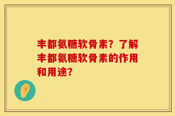 丰都氨糖软骨素？了解丰都氨糖软骨素的作用和用途？