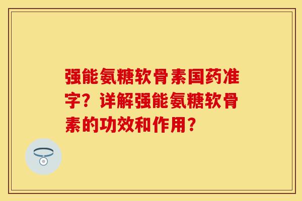 强能氨糖软骨素国药准字？详解强能氨糖软骨素的功效和作用？