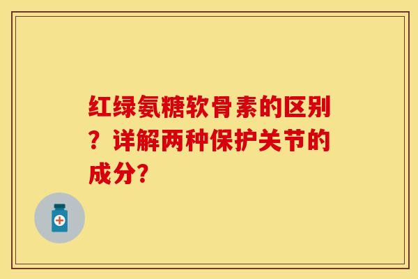红绿氨糖软骨素的区别?详解两种保护关节的成分? 红绿氨糖软骨素的区别?详解两种保护关节的成分?