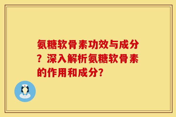 氨糖软骨素功效与成分？深入解析氨糖软骨素的作用和成分？