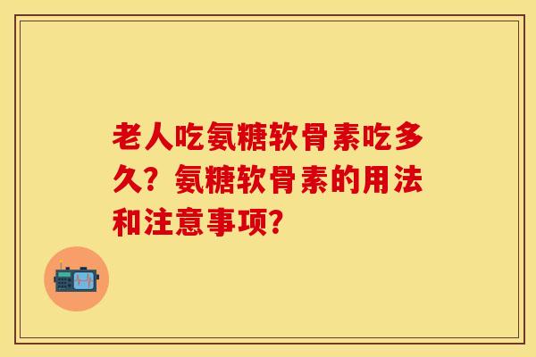 老人吃氨糖软骨素吃多久？氨糖软骨素的用法和注意事项？