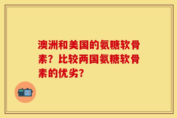 澳洲和美国的氨糖软骨素？比较两国氨糖软骨素的优劣？