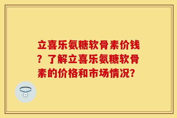 立喜乐氨糖软骨素价钱？了解立喜乐氨糖软骨素的价格和市场情况？