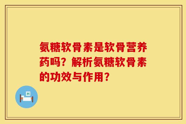 氨糖软骨素是软骨营养药吗？解析氨糖软骨素的功效与作用？