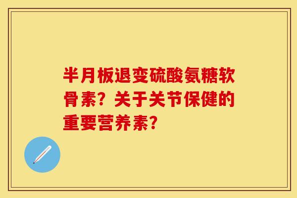 半月板退变硫酸氨糖软骨素？关于关节保健的重要营养素？
