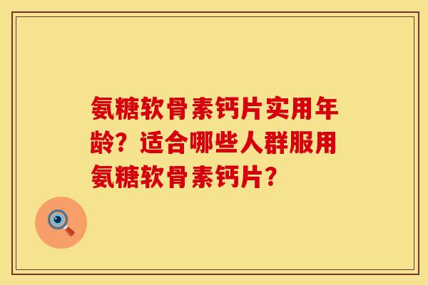 氨糖软骨素钙片实用年龄？适合哪些人群服用氨糖软骨素钙片？