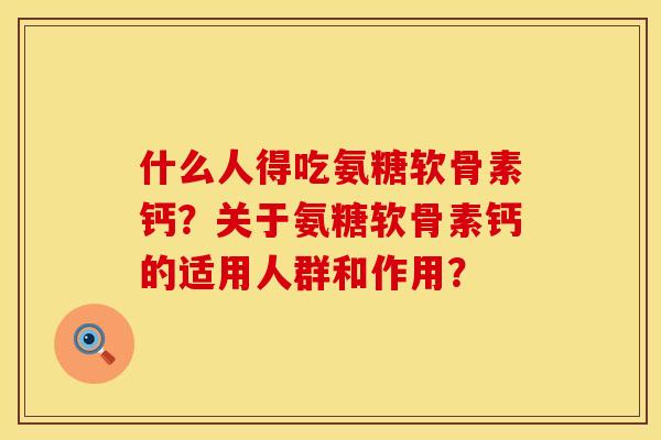 什么人得吃氨糖软骨素钙？关于氨糖软骨素钙的适用人群和作用？
