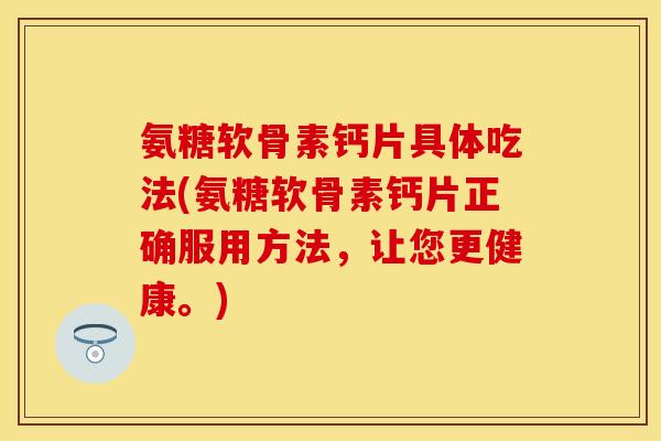 氨糖软骨素钙片具体吃法(氨糖软骨素钙片正确服用方法，让您更健康。)