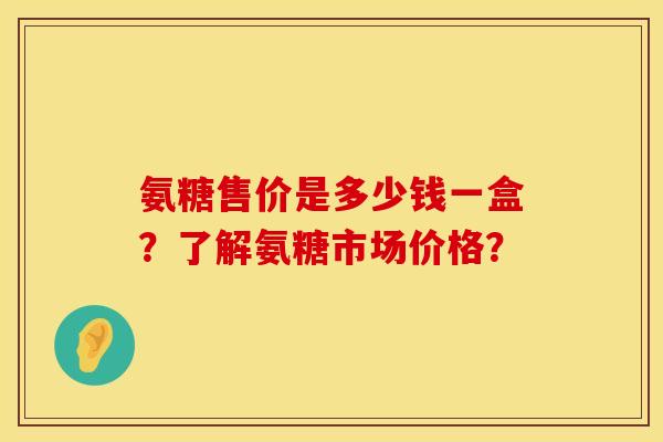 氨糖售价是多少钱一盒？了解氨糖市场价格？