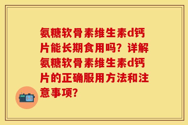氨糖软骨素维生素d钙片能长期食用吗？详解氨糖软骨素维生素d钙片的正确服用方法和注意事项？