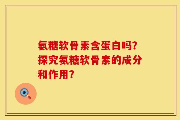 氨糖软骨素含蛋白吗？探究氨糖软骨素的成分和作用？