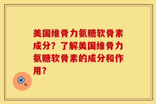 美国维骨力氨糖软骨素成分？了解美国维骨力氨糖软骨素的成分和作用？
