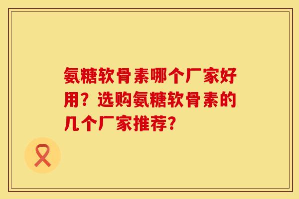 氨糖软骨素哪个厂家好用？选购氨糖软骨素的几个厂家推荐？