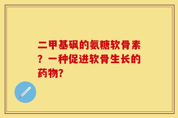 二甲基砜的氨糖软骨素?一种促进软骨生长的? 二甲基砜的氨糖软骨素?一种促进软骨生长的?