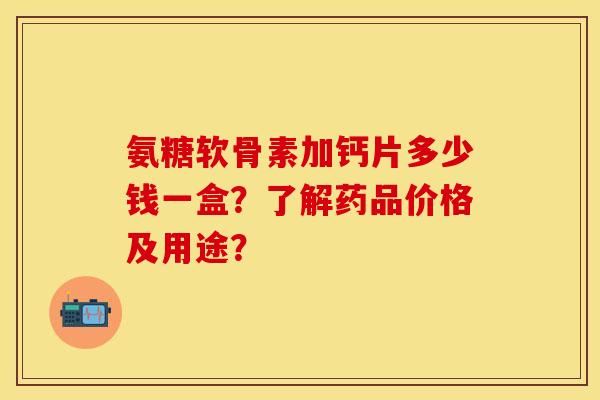 氨糖软骨素加钙片多少钱一盒？了解药品价格及用途？