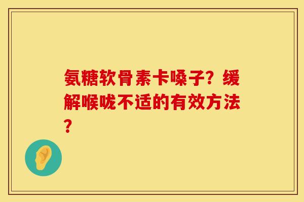 氨糖软骨素卡嗓子？缓解喉咙不适的有效方法？