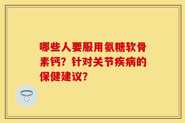 哪些人要服用氨糖软骨素钙？针对关节疾病的保健建议？