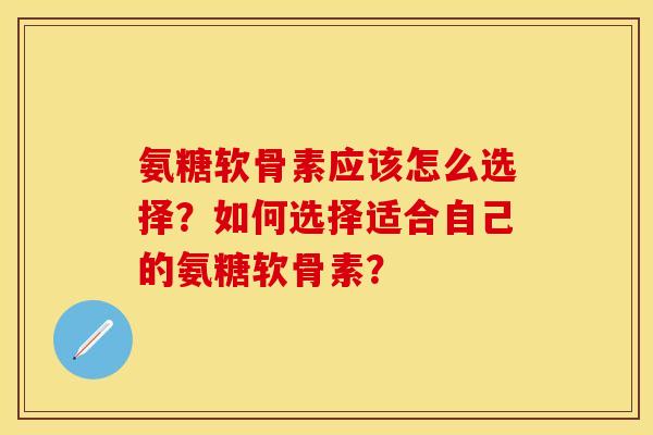 氨糖软骨素应该怎么选择？如何选择适合自己的氨糖软骨素？
