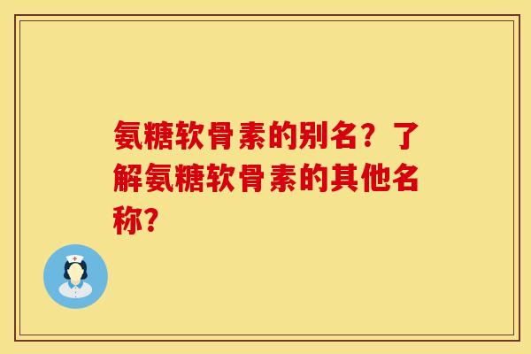 氨糖软骨素的别名？了解氨糖软骨素的其他名称？