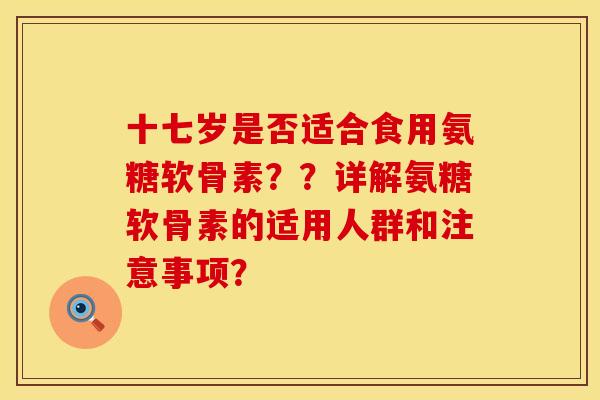 十七岁是否适合食用氨糖软骨素？？详解氨糖软骨素的适用人群和注意事项？