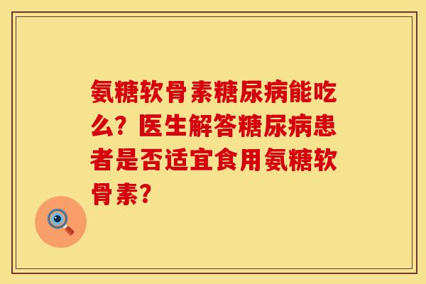 氨糖软骨素能吃么?医生解答患者是否适宜食用氨糖软骨素? 氨糖软骨素能吃么?医生解答患者是否适宜食用氨糖软骨素?