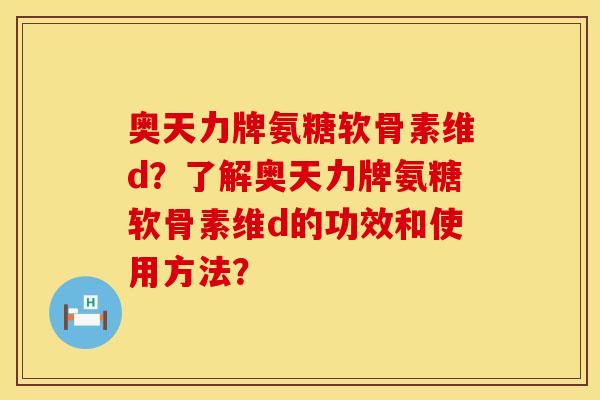 奥天力牌氨糖软骨素维d?了解奥天力牌氨糖软骨素维d的功效和使用方法? 奥天力牌氨糖软骨素维d?了解奥天力牌氨糖软骨素维d的功效和使用方法?
