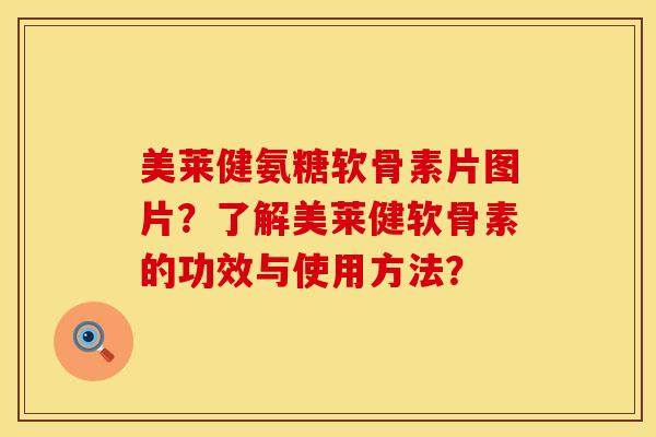 美莱健氨糖软骨素片图片？了解美莱健软骨素的功效与使用方法？