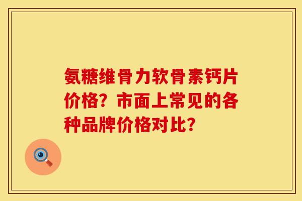 氨糖维骨力软骨素钙片价格？市面上常见的各种品牌价格对比？