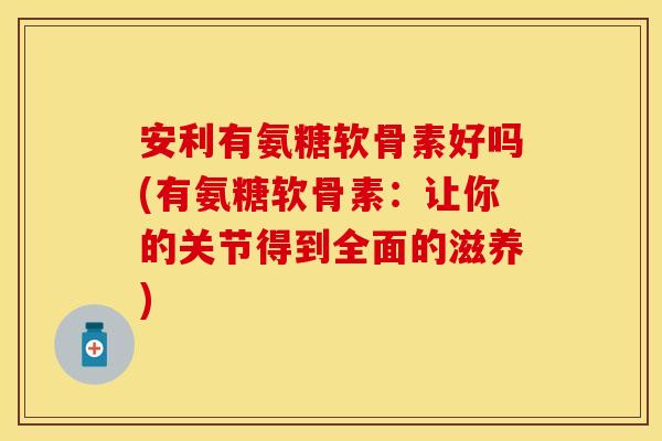 安利有氨糖软骨素好吗(有氨糖软骨素：让你的关节得到全面的滋养)