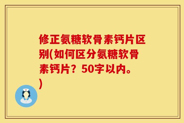 修正氨糖软骨素钙片区别(如何区分氨糖软骨素钙片?50字以内。) 修正氨糖软骨素钙片区别(如何区分氨糖软骨素钙片?50字以内。)