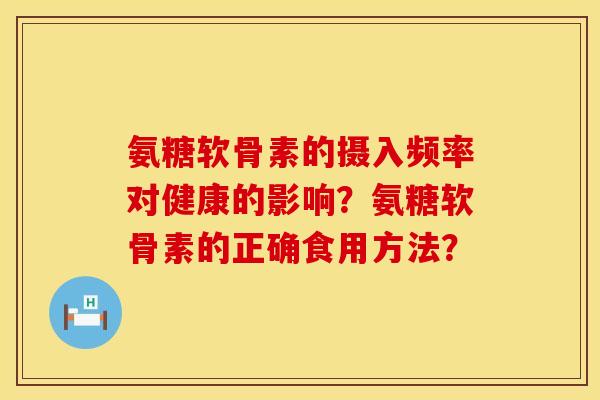 氨糖软骨素的摄入频率对健康的影响？氨糖软骨素的正确食用方法？