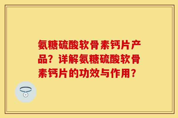 氨糖硫酸软骨素钙片产品？详解氨糖硫酸软骨素钙片的功效与作用？