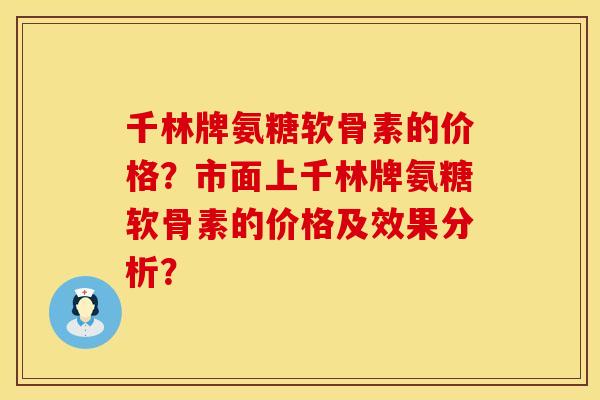 千林牌氨糖软骨素的价格？市面上千林牌氨糖软骨素的价格及效果分析？