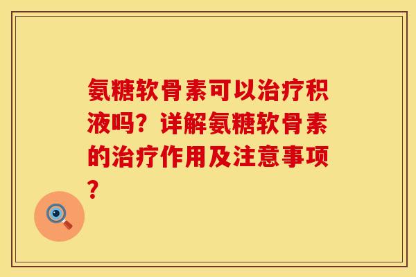氨糖软骨素可以治疗积液吗？详解氨糖软骨素的治疗作用及注意事项？