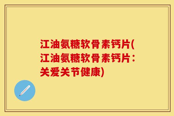 江油氨糖软骨素钙片(江油氨糖软骨素钙片：关爱关节健康)