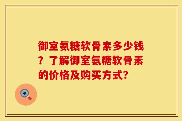 御室氨糖软骨素多少钱？了解御室氨糖软骨素的价格及购买方式？