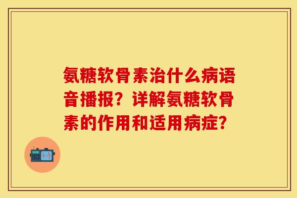 氨糖软骨素治什么病语音播报？详解氨糖软骨素的作用和适用病症？