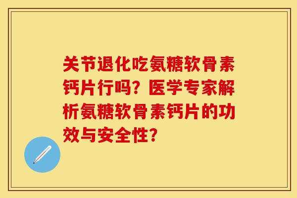 关节退化吃氨糖软骨素钙片行吗？医学专家解析氨糖软骨素钙片的功效与安全性？