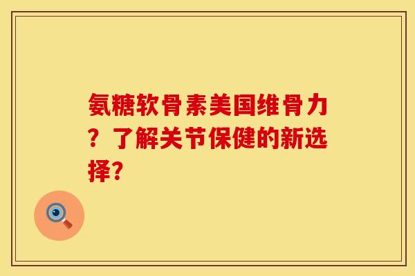 氨糖软骨素美国维骨力？了解关节保健的新选择？