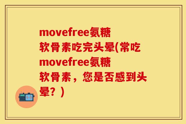 movefree氨糖软骨素吃完头晕(常吃movefree氨糖软骨素，您是否感到头晕？)