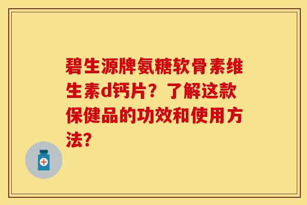 碧生源牌氨糖软骨素维生素d钙片?了解这款保健品的功效和使用方法? 碧生源牌氨糖软骨素维生素d钙片?了解这款保健品的功效和使用方法?