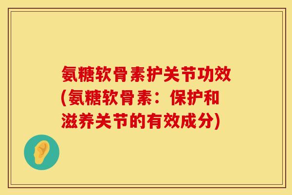 氨糖软骨素护关节功效(氨糖软骨素：保护和滋养关节的有效成分)