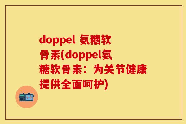 doppel 氨糖软骨素(doppel氨糖软骨素：为关节健康提供全面呵护)