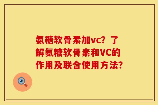 氨糖软骨素加vc？了解氨糖软骨素和VC的作用及联合使用方法？