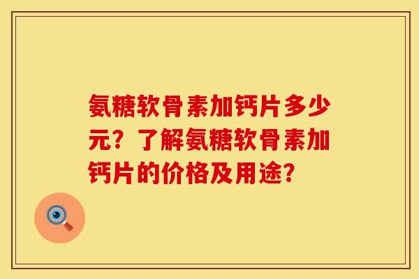 氨糖软骨素加钙片多少元？了解氨糖软骨素加钙片的价格及用途？