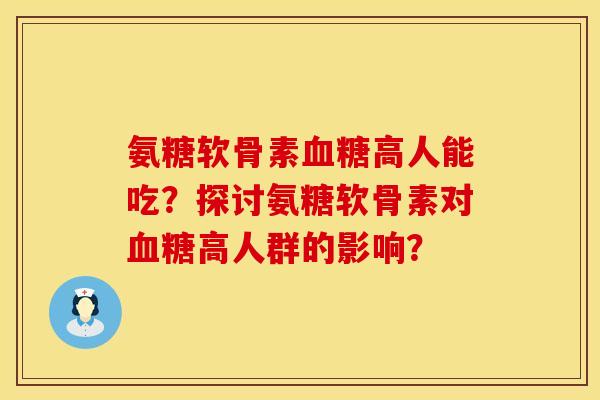 氨糖软骨素血糖高人能吃？探讨氨糖软骨素对血糖高人群的影响？