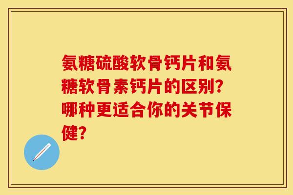 氨糖硫酸软骨钙片和氨糖软骨素钙片的区别？哪种更适合你的关节保健？