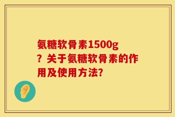 氨糖软骨素1500g?关于氨糖软骨素的作用及使用方法? 氨糖软骨素1500g?关于氨糖软骨素的作用及使用方法?