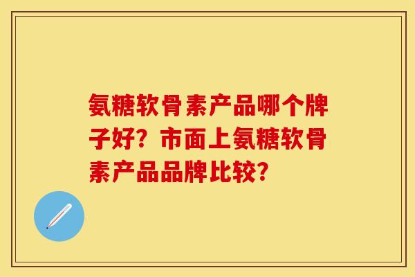 氨糖软骨素产品哪个牌子好？市面上氨糖软骨素产品品牌比较？